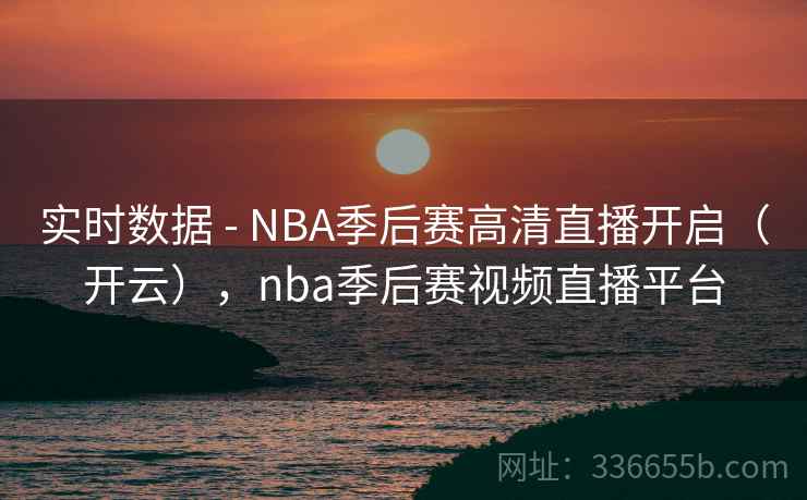 实时数据 - NBA季后赛高清直播开启（开云），nba季后赛视频直播平台