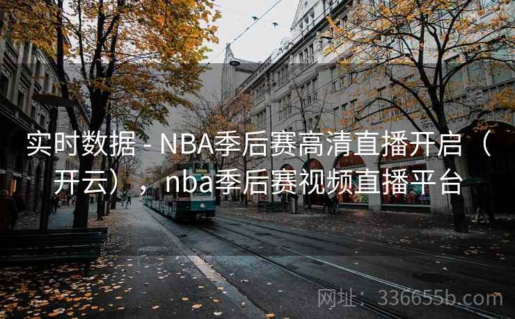 实时数据 - NBA季后赛高清直播开启（开云），nba季后赛视频直播平台  第2张