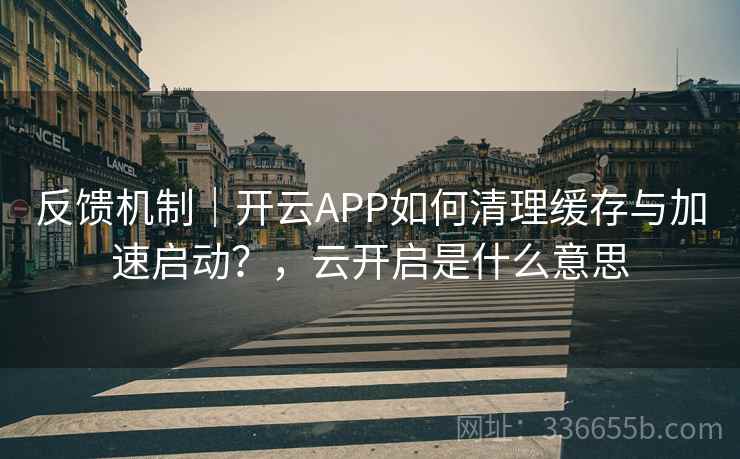 反馈机制｜开云APP如何清理缓存与加速启动？，云开启是什么意思