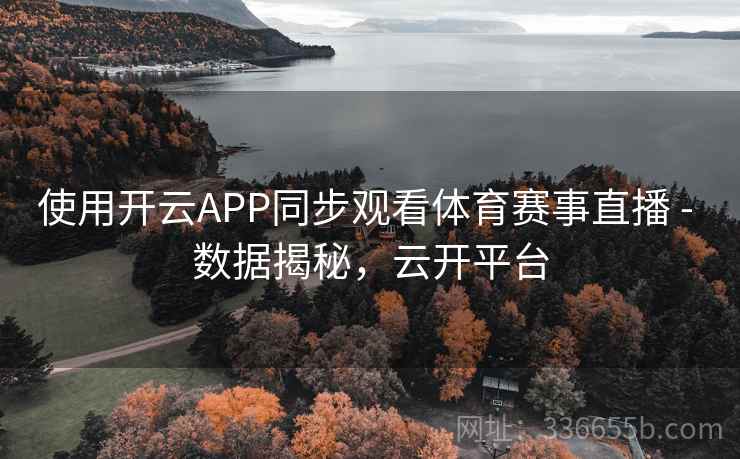 使用开云APP同步观看体育赛事直播 - 数据揭秘，云开平台