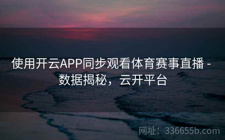 使用开云APP同步观看体育赛事直播 - 数据揭秘，云开平台  第2张