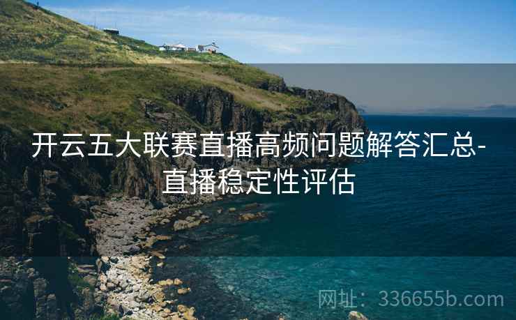 开云五大联赛直播高频问题解答汇总-直播稳定性评估