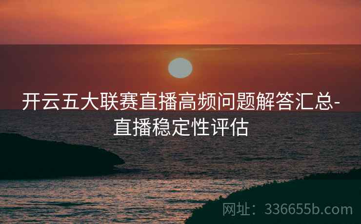 开云五大联赛直播高频问题解答汇总-直播稳定性评估  第2张