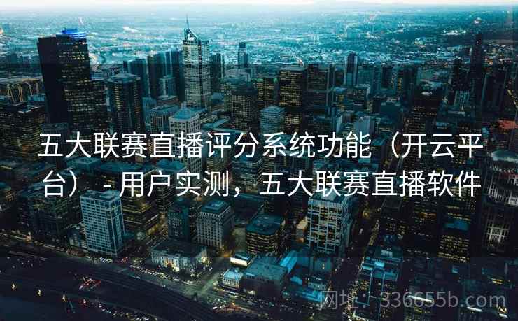 五大联赛直播评分系统功能（开云平台） - 用户实测，五大联赛直播软件