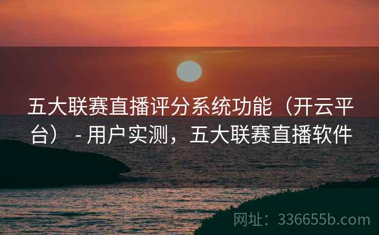 五大联赛直播评分系统功能（开云平台） - 用户实测，五大联赛直播软件  第2张