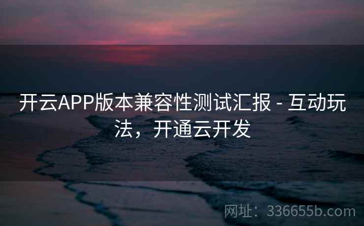 开云APP版本兼容性测试汇报 - 互动玩法，开通云开发  第2张